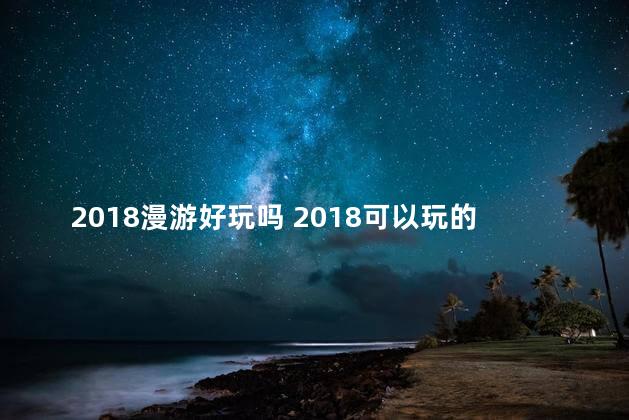 2018漫游好玩吗 2018可以玩的手游